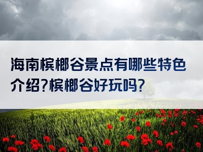 海南槟榔谷景点有哪些特色介绍？槟榔谷好玩吗？