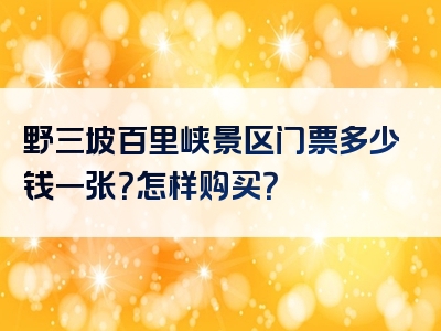 野三坡百里峡景区门票多少钱一张？怎样购买？