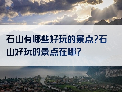 石山有哪些好玩的景点？石山好玩的景点在哪？