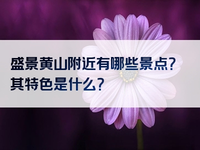 盛景黄山附近有哪些景点？其特色是什么？