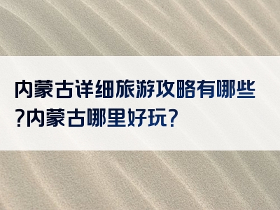 内蒙古详细旅游攻略有哪些？内蒙古哪里好玩？