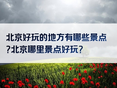 北京好玩的地方有哪些景点？北京哪里景点好玩？