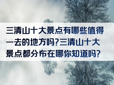 三清山十大景点有哪些值得一去的地方吗？三清山十大景点都分布在哪你知道吗？