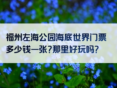 福州左海公园海底世界门票多少钱一张？那里好玩吗？