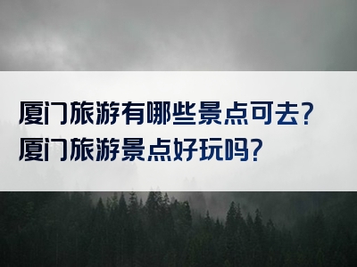 厦门旅游有哪些景点可去？厦门旅游景点好玩吗？