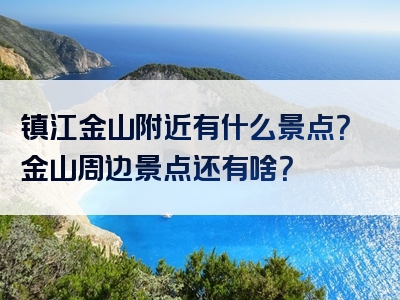 镇江金山附近有什么景点？金山周边景点还有啥？