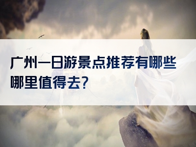 广州一日游景点推荐有哪些哪里值得去？