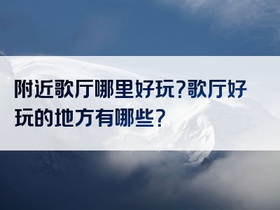 附近歌厅哪里好玩？歌厅好玩的地方有哪些？