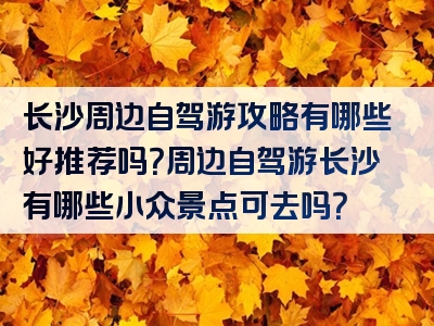 长沙周边自驾游攻略有哪些好推荐吗？周边自驾游长沙有哪些小众景点可去吗？