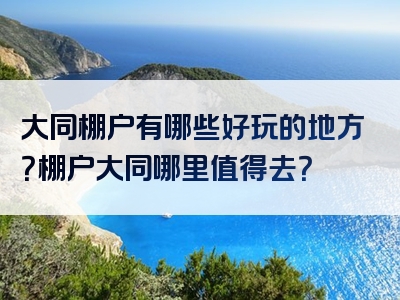 大同棚户有哪些好玩的地方？棚户大同哪里值得去？