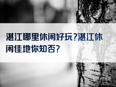 湛江哪里休闲好玩？湛江休闲佳地你知否？