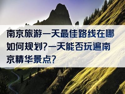 南京旅游一天最佳路线在哪如何规划？一天能否玩遍南京精华景点？