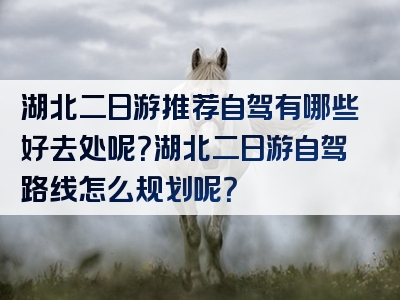 湖北二日游推荐自驾有哪些好去处呢？湖北二日游自驾路线怎么规划呢？