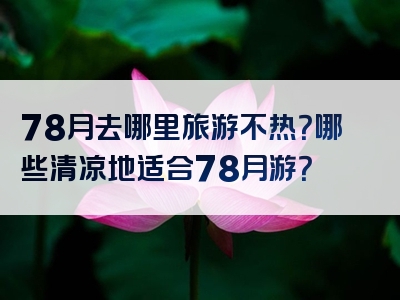 78月去哪里旅游不热？哪些清凉地适合78月游？