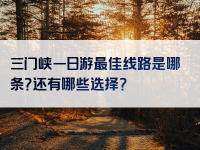 三门峡一日游最佳线路是哪条？还有哪些选择？