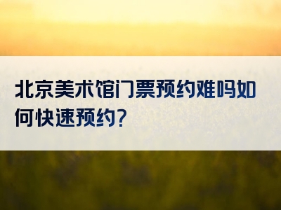 北京美术馆门票预约难吗如何快速预约？