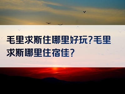 毛里求斯住哪里好玩？毛里求斯哪里住宿佳？