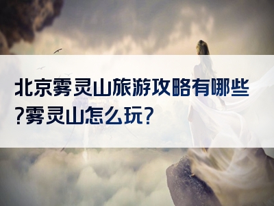 北京雾灵山旅游攻略有哪些？雾灵山怎么玩？