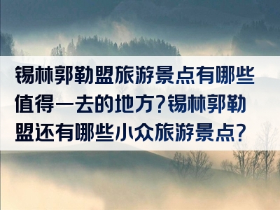 锡林郭勒盟旅游景点有哪些值得一去的地方？锡林郭勒盟还有哪些小众旅游景点？