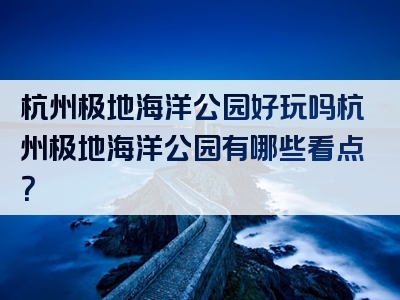 杭州极地海洋公园好玩吗杭州极地海洋公园有哪些看点？