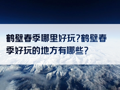 鹤壁春季哪里好玩？鹤壁春季好玩的地方有哪些？