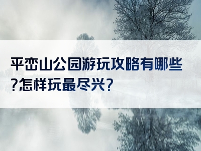 平峦山公园游玩攻略有哪些？怎样玩最尽兴？