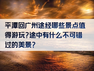 平潭回广州途经哪些景点值得游玩？途中有什么不可错过的美景？