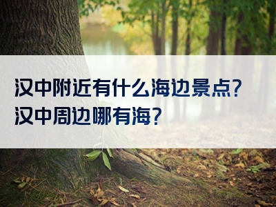 汉中附近有什么海边景点？汉中周边哪有海？