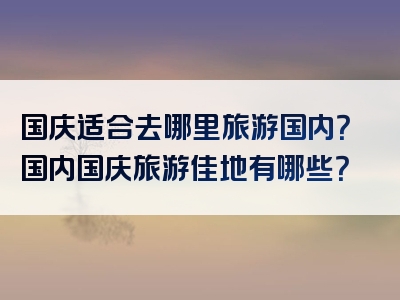 国庆适合去哪里旅游国内？国内国庆旅游佳地有哪些？