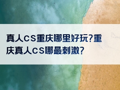 真人cs重庆哪里好玩？重庆真人cs哪最刺激？