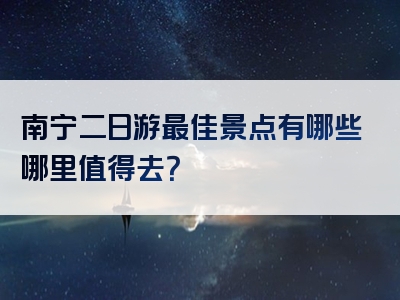 南宁二日游最佳景点有哪些哪里值得去？