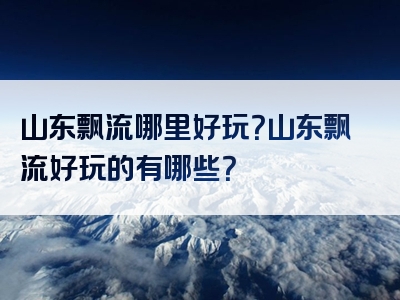 山东飘流哪里好玩？山东飘流好玩的有哪些？