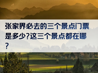 张家界必去的三个景点门票是多少？这三个景点都在哪？