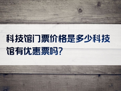 科技馆门票价格是多少科技馆有优惠票吗？