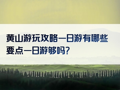 黄山游玩攻略一日游有哪些要点一日游够吗？