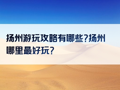 扬州游玩攻略有哪些？扬州哪里最好玩？