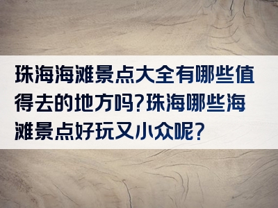 珠海海滩景点大全有哪些值得去的地方吗？珠海哪些海滩景点好玩又小众呢？