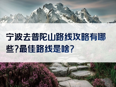 宁波去普陀山路线攻略有哪些？最佳路线是啥？