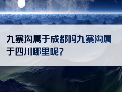 九寨沟属于成都吗九寨沟属于四川哪里呢？