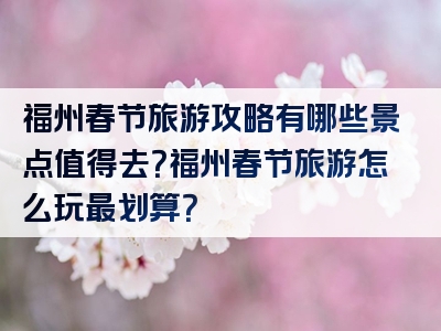福州春节旅游攻略有哪些景点值得去？福州春节旅游怎么玩最划算？
