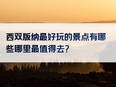 西双版纳最好玩的景点有哪些哪里最值得去？