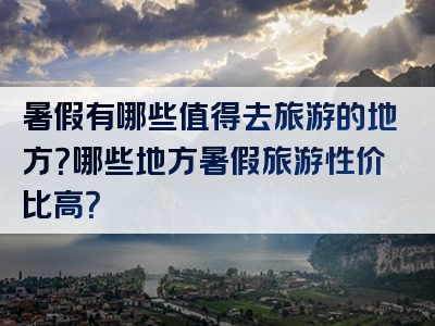 暑假有哪些值得去旅游的地方？哪些地方暑假旅游性价比高？