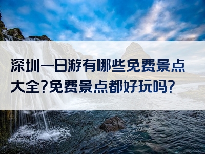 深圳一日游有哪些免费景点大全？免费景点都好玩吗？