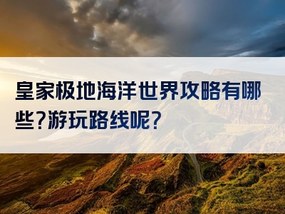 皇家极地海洋世界攻略有哪些？游玩路线呢？