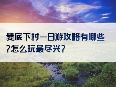 爨底下村一日游攻略有哪些？怎么玩最尽兴？