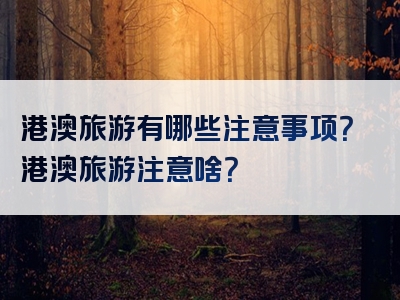 港澳旅游有哪些注意事项？港澳旅游注意啥？