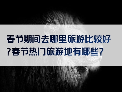 春节期间去哪里旅游比较好？春节热门旅游地有哪些？