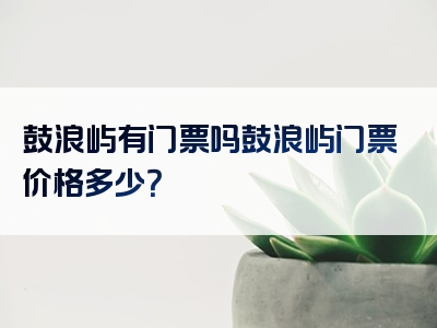 鼓浪屿有门票吗鼓浪屿门票价格多少？