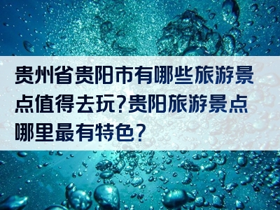 贵州省贵阳市有哪些旅游景点值得去玩？贵阳旅游景点哪里最有特色？