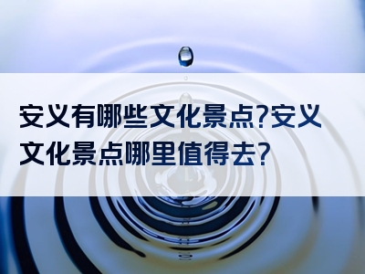 安义有哪些文化景点？安义文化景点哪里值得去？